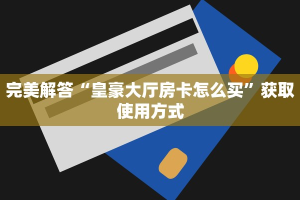 完美解答“皇豪大厅房卡怎么买”获取使用方式