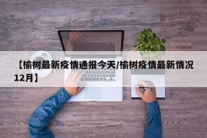 【榆树最新疫情通报今天/榆树疫情最新情况12月】