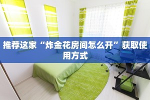 推荐这家“炸金花房间怎么开”获取使用方式