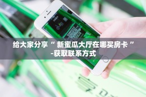 给大家分享“ 新蜜瓜大厅在哪买房卡 ”-获取联系方式