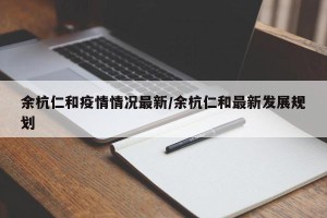 余杭仁和疫情情况最新/余杭仁和最新发展规划