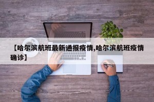 【哈尔滨航班最新通报疫情,哈尔滨航班疫情确诊】