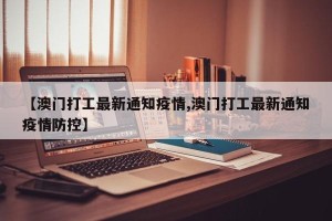 【澳门打工最新通知疫情,澳门打工最新通知疫情防控】
