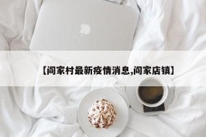 【阎家村最新疫情消息,阎家店镇】