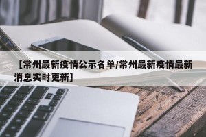 【常州最新疫情公示名单/常州最新疫情最新消息实时更新】