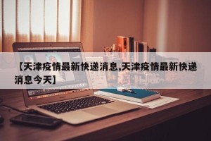 【天津疫情最新快递消息,天津疫情最新快递消息今天】