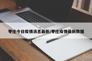 枣庄今日疫情消息最新/枣庄疫情最新数据