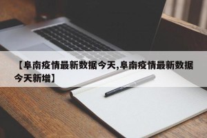【阜南疫情最新数据今天,阜南疫情最新数据今天新增】