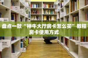 盘点一款“神牛大厅房卡怎么买”教程房卡使用方式