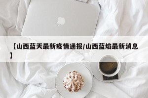 【山西蓝天最新疫情通报/山西蓝焰最新消息】