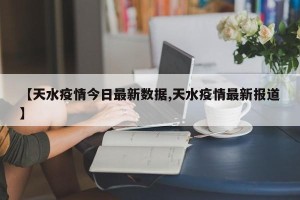 【天水疫情今日最新数据,天水疫情最新报道】
