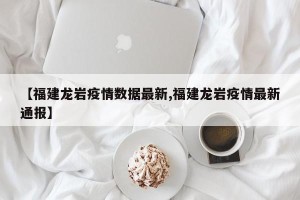 【福建龙岩疫情数据最新,福建龙岩疫情最新通报】