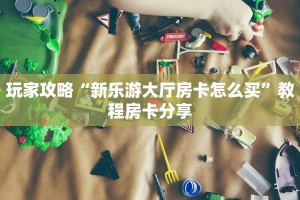 玩家攻略“新乐游大厅房卡怎么买”教程房卡分享