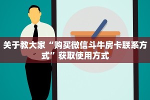 关于教大家“购买微信斗牛房卡联系方式”获取使用方式