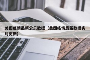 美国疫情最新公示数据（美国疫情最新数据实时更新）