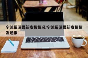 宁波福清最新疫情情况/宁波福清最新疫情情况通报