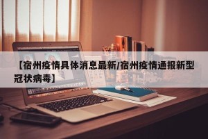 【宿州疫情具体消息最新/宿州疫情通报新型冠状病毒】