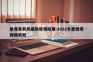 墨西哥航班最新疫情政策:2021年墨西哥回国航班