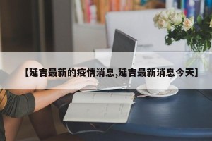 【延吉最新的疫情消息,延吉最新消息今天】