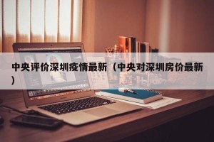 中央评价深圳疫情最新（中央对深圳房价最新）