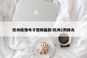 杭州疫情母子视频最新:杭州1例肺炎