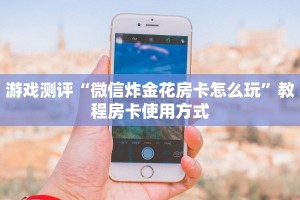 游戏测评“微信炸金花房卡怎么玩”教程房卡使用方式