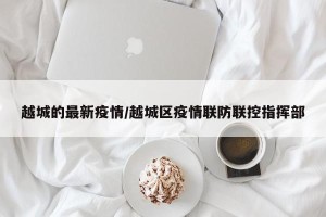 越城的最新疫情/越城区疫情联防联控指挥部