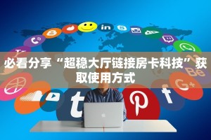 必看分享“超稳大厅链接房卡科技”获取使用方式