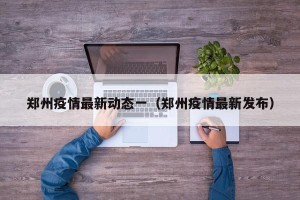 郑州疫情最新动态一（郑州疫情最新发布）