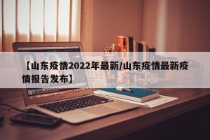 【山东疫情2022年最新/山东疫情最新疫情报告发布】