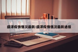 盛泽疫情情况最新:盛泽疫情情况最新通报