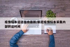 疫情标本运送指南最新/新冠疫情标本采集内部转运时间