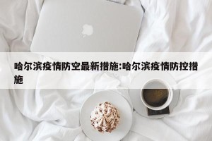 哈尔滨疫情防空最新措施:哈尔滨疫情防控措施