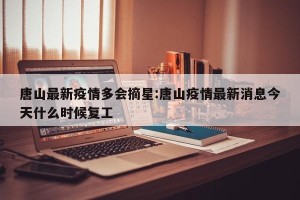 唐山最新疫情多会摘星:唐山疫情最新消息今天什么时候复工