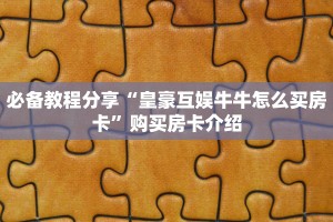 必备教程分享“皇豪互娱牛牛怎么买房卡”购买房卡介绍
