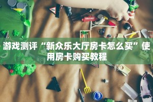 游戏测评“新众乐大厅房卡怎么买”使用房卡购买教程