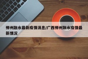 柳州融水最新疫情消息/广西柳州融水疫情最新情况