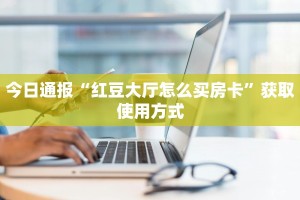今日通报“红豆大厅怎么买房卡”获取使用方式