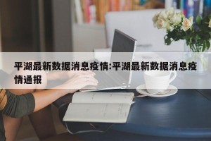 平湖最新数据消息疫情:平湖最新数据消息疫情通报