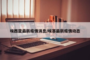埃西亚最新疫情消息/埃塞最新疫情动态