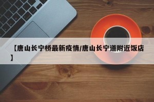 【唐山长宁桥最新疫情/唐山长宁道附近饭店】
