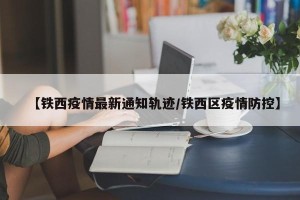 【铁西疫情最新通知轨迹/铁西区疫情防控】