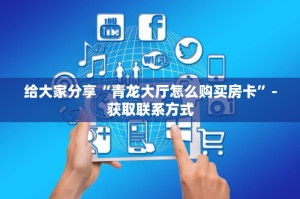给大家分享“青龙大厅怎么购买房卡”-获取联系方式