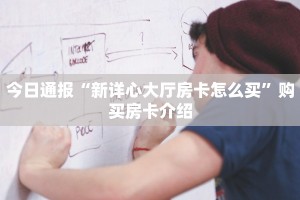 今日通报“新详心大厅房卡怎么买”购买房卡介绍