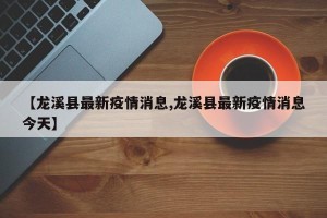 【龙溪县最新疫情消息,龙溪县最新疫情消息今天】