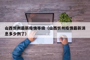 山西忻州最新疫情等级（山西忻州疫情最新消息多少例了）