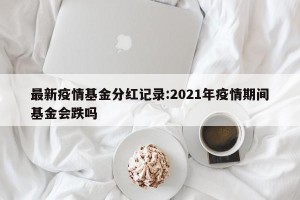 最新疫情基金分红记录:2021年疫情期间基金会跌吗