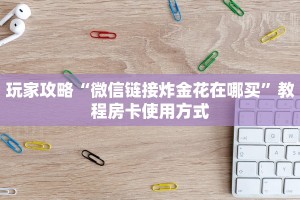 玩家攻略“微信链接炸金花在哪买”教程房卡使用方式