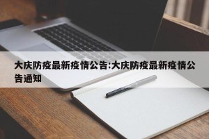大庆防疫最新疫情公告:大庆防疫最新疫情公告通知