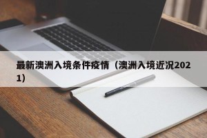 最新澳洲入境条件疫情（澳洲入境近况2021）
